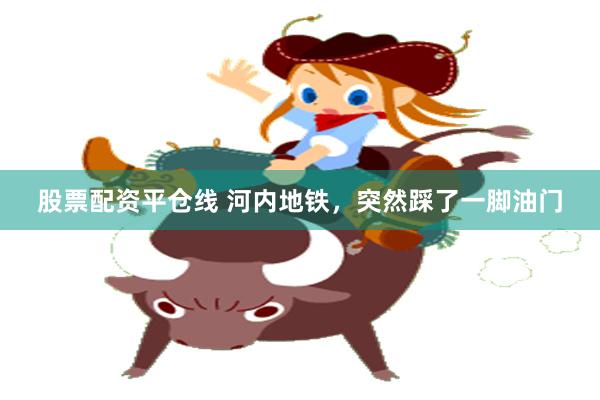 股票配资平仓线 河内地铁，突然踩了一脚油门