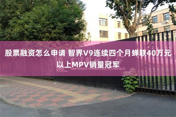 股票融资怎么申请 智界V9连续四个月蝉联40万元以上MPV销量冠军
