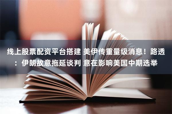 线上股票配资平台搭建 美伊传重量级消息！路透：伊朗故意拖延谈判 意在影响美国中期选举