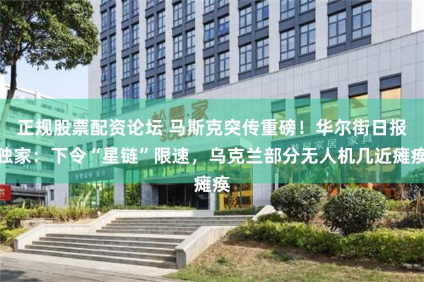 正规股票配资论坛 马斯克突传重磅！华尔街日报独家：下令“星链”限速，乌克兰部分无人机几近瘫痪