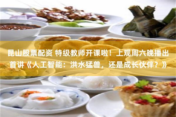 昆山股票配资 特级教师开课啦！上观周六晚播出首讲《人工智能：洪水猛兽，还是成长伙伴？》