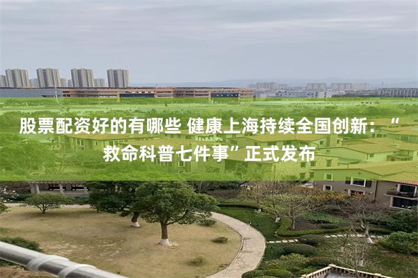 股票配资好的有哪些 健康上海持续全国创新：“救命科普七件事”正式发布