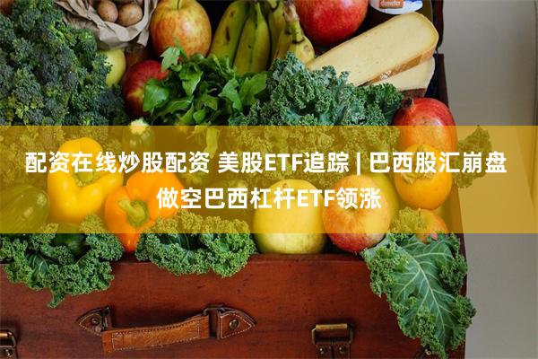 配资在线炒股配资 美股ETF追踪 | 巴西股汇崩盘 做空巴西杠杆ETF领涨