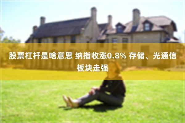 股票杠杆是啥意思 纳指收涨0.8% 存储、光通信板块走强