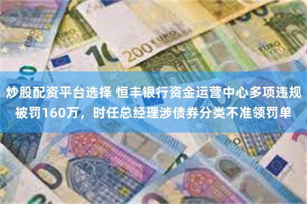 炒股配资平台选择 恒丰银行资金运营中心多项违规被罚160万,时任总经理涉债券分类不准领罚单
